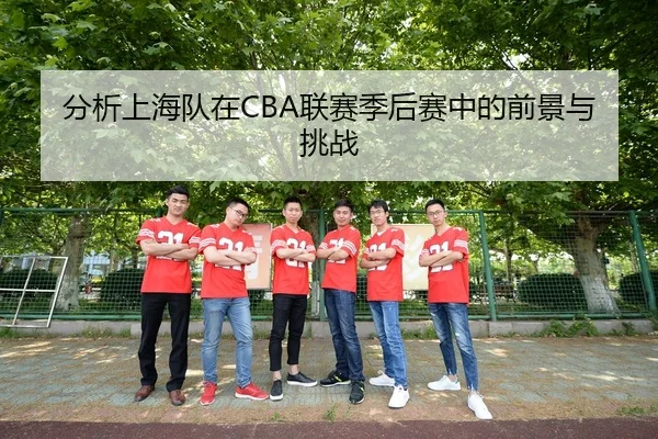 分析上海队在CBA联赛季后赛中的前景与挑战