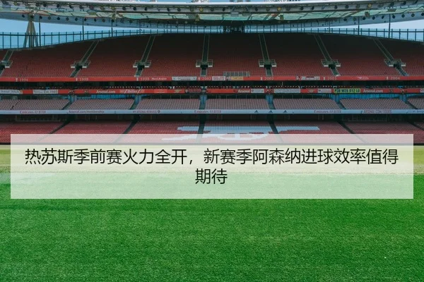 热苏斯季前赛火力全开，新赛季阿森纳进球效率值得期待