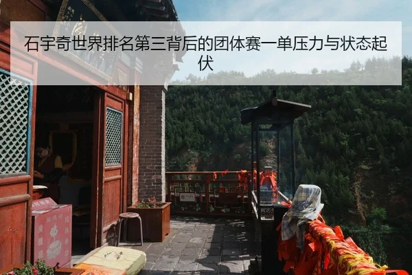 石宇奇世界排名第三背后的团体赛一单压力与状态起伏