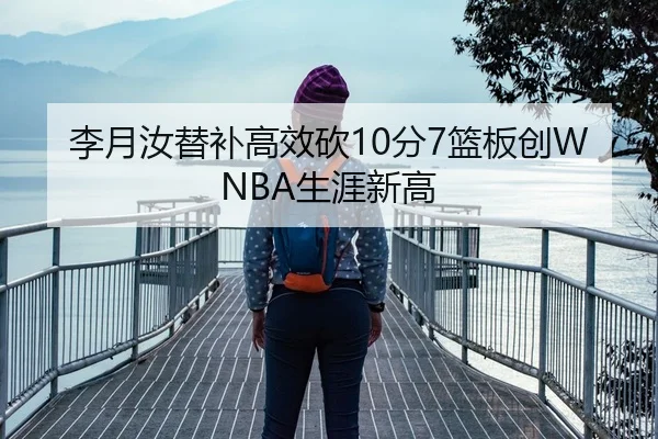 李月汝替补高效砍10分7篮板创WNBA生涯新高