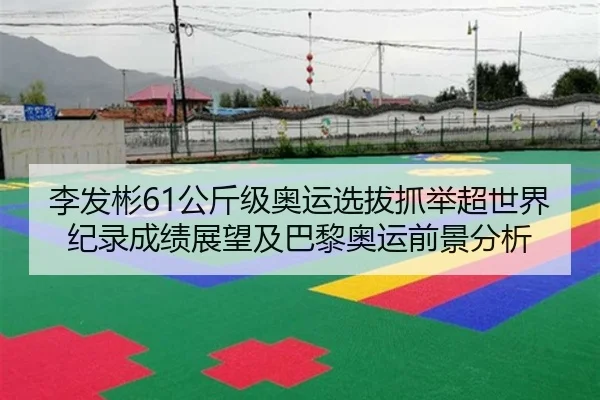 李发彬61公斤级奥运选拔抓举超世界纪录成绩展望及巴黎奥运前景分析 - 6686.com