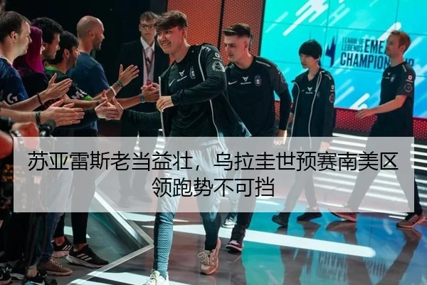 苏亚雷斯老当益壮，乌拉圭世预赛南美区领跑势不可挡（6686.com）