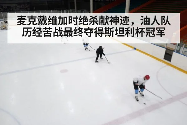 麦克戴维加时绝杀献神迹，油人队历经苦战最终夺得斯坦利杯冠军