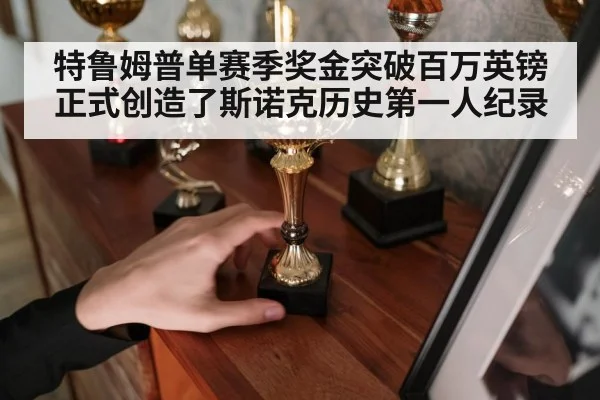 特鲁姆普单赛季奖金突破百万英镑正式创造了斯诺克历史第一人纪录（6686.com）