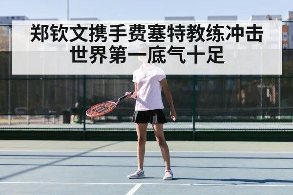 郑钦文携手费塞特教练冲击世界第一底气十足