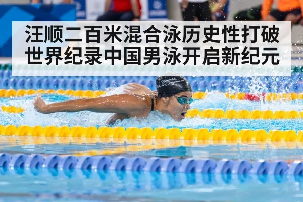 汪顺二百米混合泳历史性打破世界纪录中国男泳开启新纪元（6686.com）