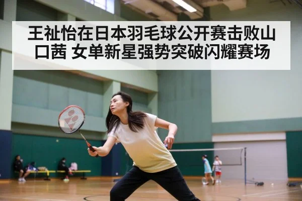 王祉怡在日本羽毛球公开赛击败山口茜 女单新星强势突破闪耀赛场