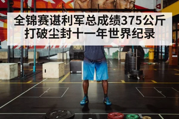 全锦赛谌利军总成绩375公斤打破尘封十一年世界纪录